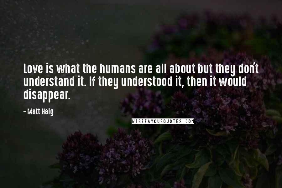 Matt Haig Quotes: Love is what the humans are all about but they don't understand it. If they understood it, then it would disappear.