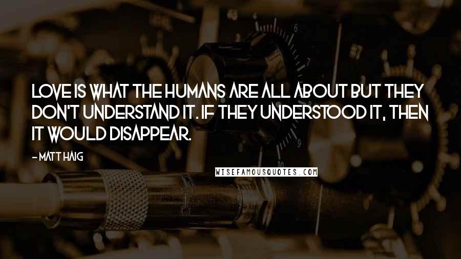 Matt Haig Quotes: Love is what the humans are all about but they don't understand it. If they understood it, then it would disappear.