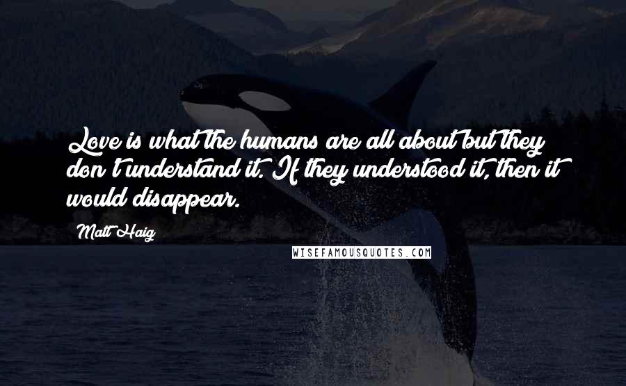 Matt Haig Quotes: Love is what the humans are all about but they don't understand it. If they understood it, then it would disappear.