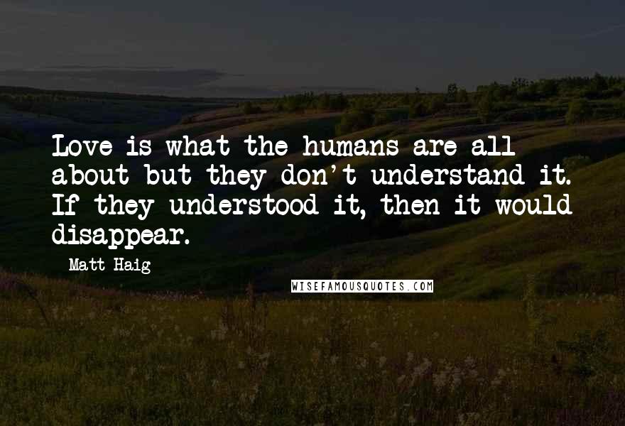 Matt Haig Quotes: Love is what the humans are all about but they don't understand it. If they understood it, then it would disappear.