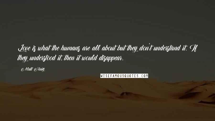 Matt Haig Quotes: Love is what the humans are all about but they don't understand it. If they understood it, then it would disappear.