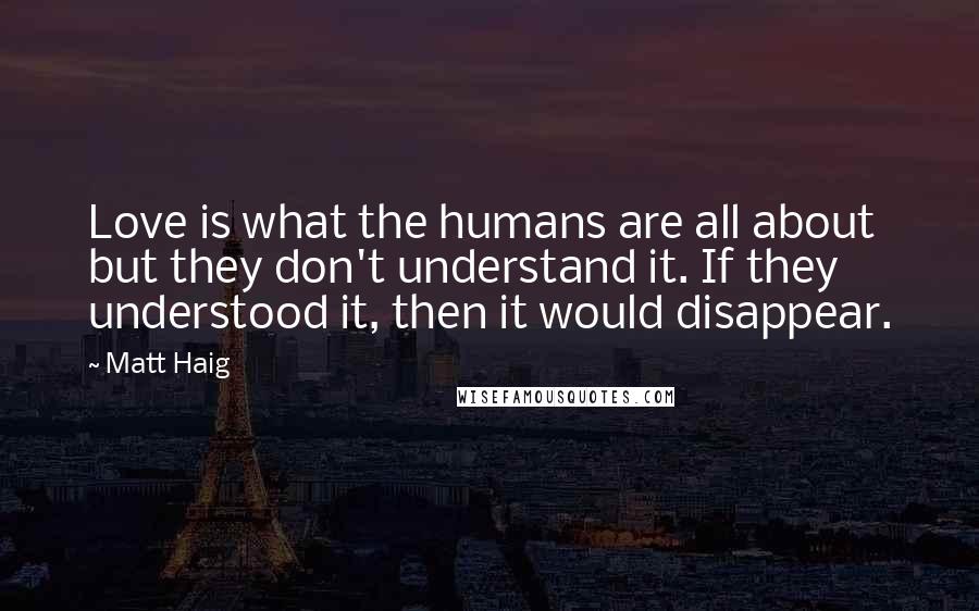 Matt Haig Quotes: Love is what the humans are all about but they don't understand it. If they understood it, then it would disappear.