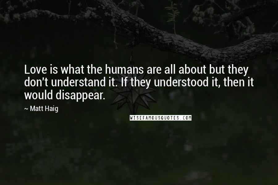 Matt Haig Quotes: Love is what the humans are all about but they don't understand it. If they understood it, then it would disappear.