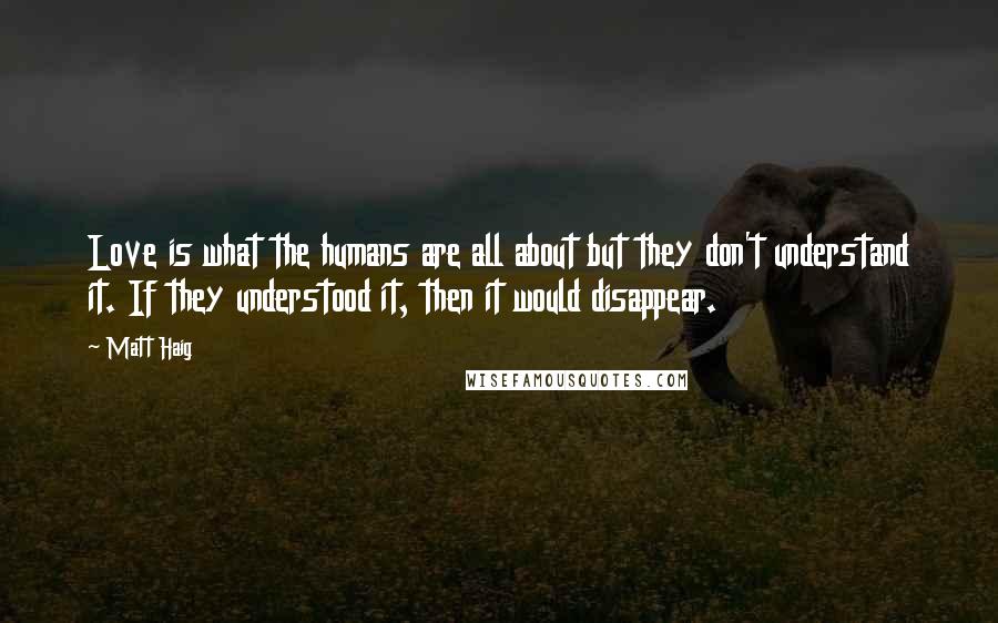 Matt Haig Quotes: Love is what the humans are all about but they don't understand it. If they understood it, then it would disappear.