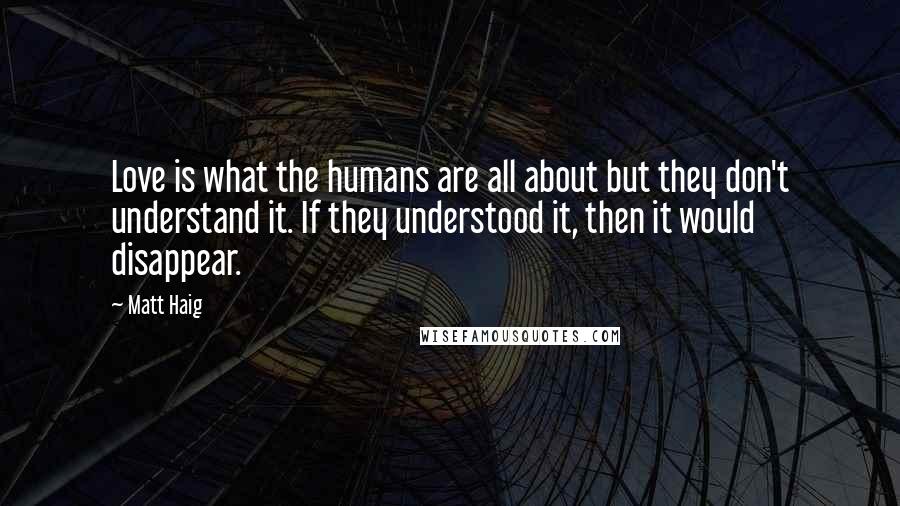 Matt Haig Quotes: Love is what the humans are all about but they don't understand it. If they understood it, then it would disappear.