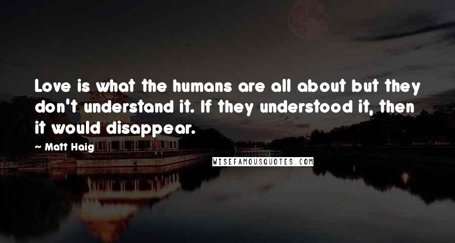 Matt Haig Quotes: Love is what the humans are all about but they don't understand it. If they understood it, then it would disappear.