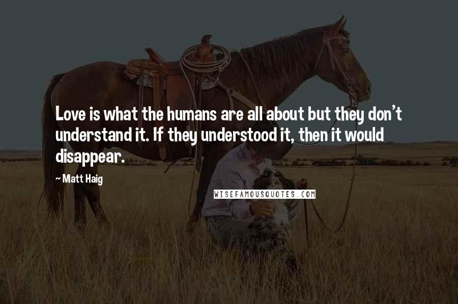 Matt Haig Quotes: Love is what the humans are all about but they don't understand it. If they understood it, then it would disappear.