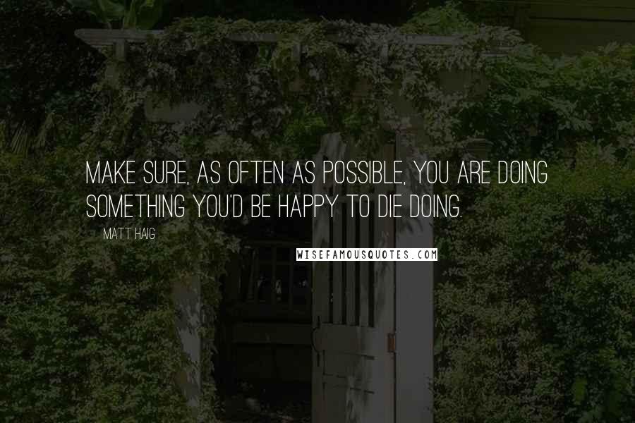 Matt Haig Quotes: Make sure, as often as possible, you are doing something you'd be happy to die doing.