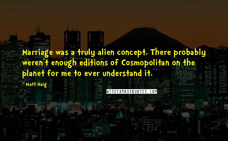 Matt Haig Quotes: Marriage was a truly alien concept. There probably weren't enough editions of Cosmopolitan on the planet for me to ever understand it.