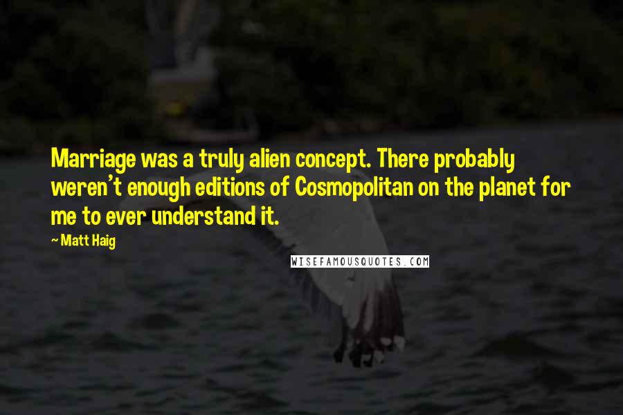 Matt Haig Quotes: Marriage was a truly alien concept. There probably weren't enough editions of Cosmopolitan on the planet for me to ever understand it.