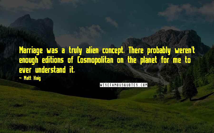 Matt Haig Quotes: Marriage was a truly alien concept. There probably weren't enough editions of Cosmopolitan on the planet for me to ever understand it.