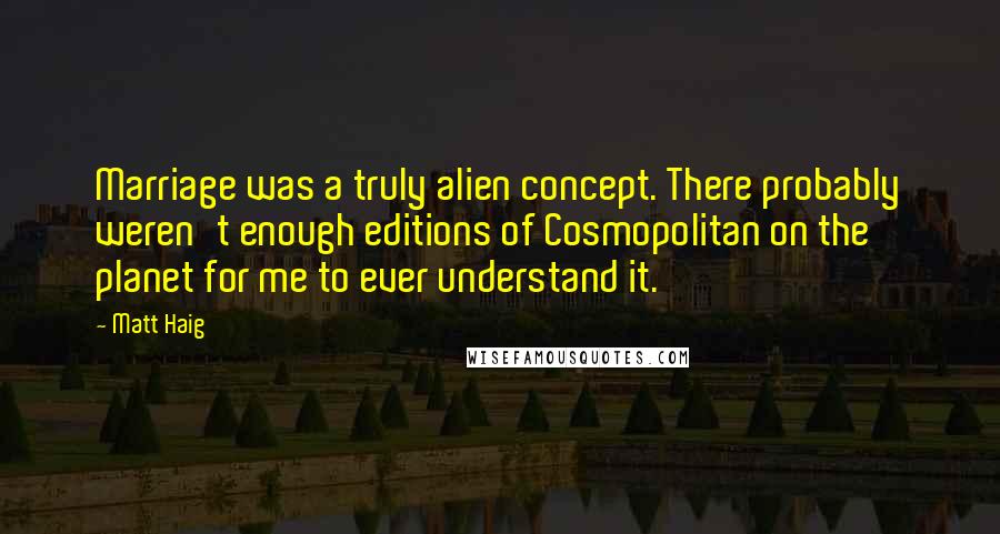 Matt Haig Quotes: Marriage was a truly alien concept. There probably weren't enough editions of Cosmopolitan on the planet for me to ever understand it.