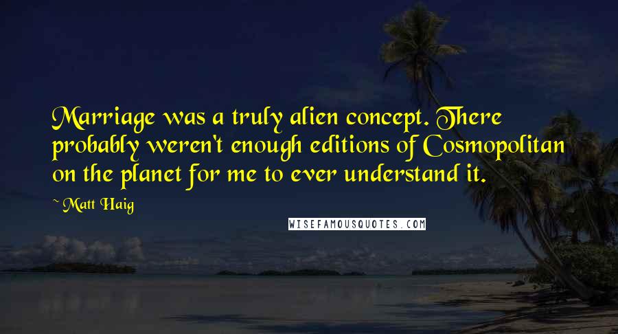 Matt Haig Quotes: Marriage was a truly alien concept. There probably weren't enough editions of Cosmopolitan on the planet for me to ever understand it.