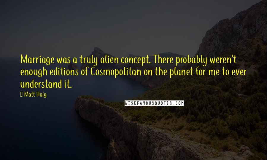 Matt Haig Quotes: Marriage was a truly alien concept. There probably weren't enough editions of Cosmopolitan on the planet for me to ever understand it.