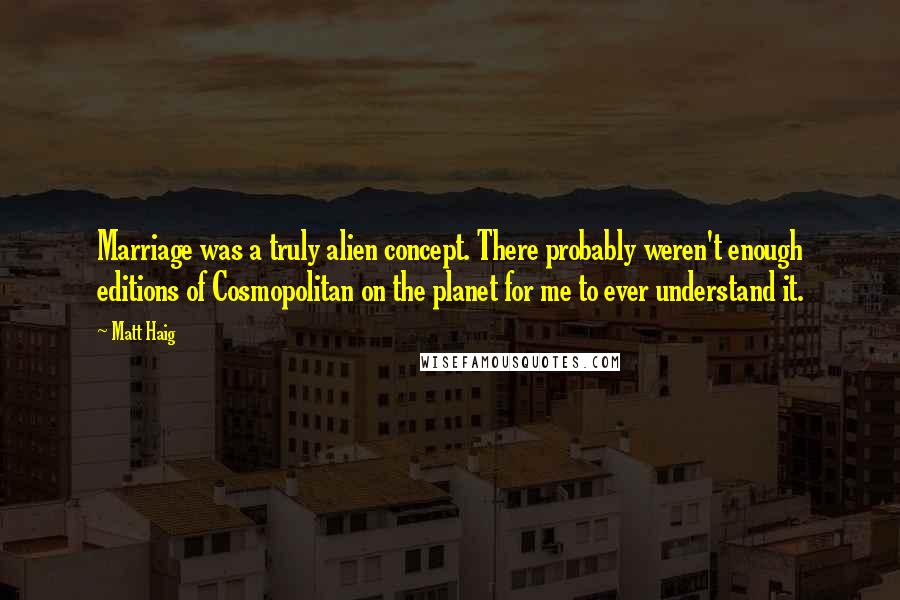 Matt Haig Quotes: Marriage was a truly alien concept. There probably weren't enough editions of Cosmopolitan on the planet for me to ever understand it.