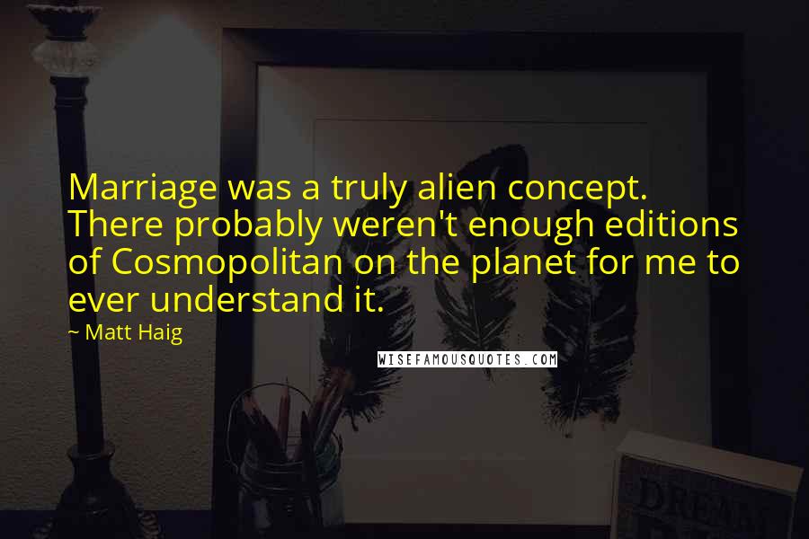 Matt Haig Quotes: Marriage was a truly alien concept. There probably weren't enough editions of Cosmopolitan on the planet for me to ever understand it.