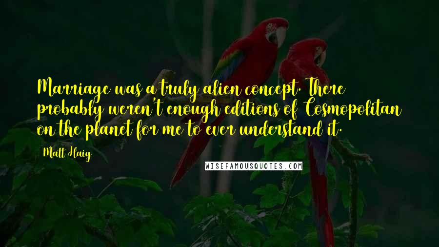 Matt Haig Quotes: Marriage was a truly alien concept. There probably weren't enough editions of Cosmopolitan on the planet for me to ever understand it.