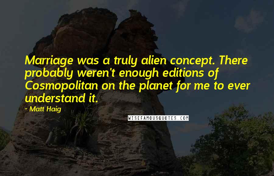 Matt Haig Quotes: Marriage was a truly alien concept. There probably weren't enough editions of Cosmopolitan on the planet for me to ever understand it.