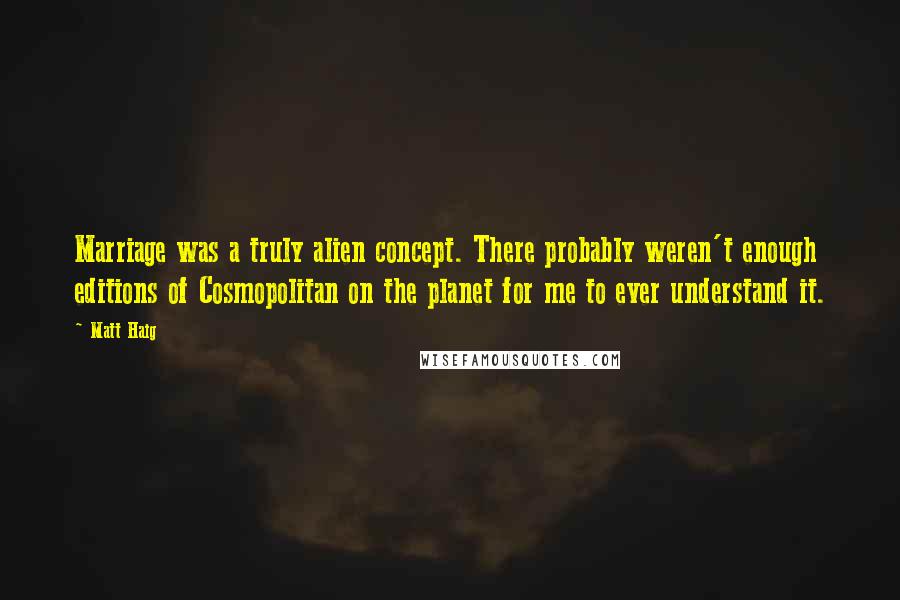 Matt Haig Quotes: Marriage was a truly alien concept. There probably weren't enough editions of Cosmopolitan on the planet for me to ever understand it.