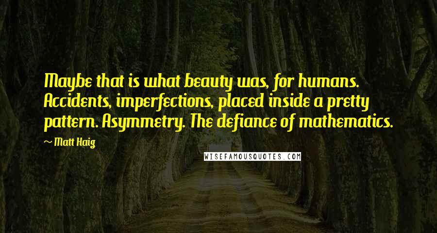 Matt Haig Quotes: Maybe that is what beauty was, for humans. Accidents, imperfections, placed inside a pretty pattern. Asymmetry. The defiance of mathematics.