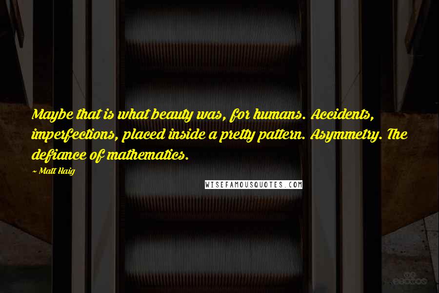 Matt Haig Quotes: Maybe that is what beauty was, for humans. Accidents, imperfections, placed inside a pretty pattern. Asymmetry. The defiance of mathematics.
