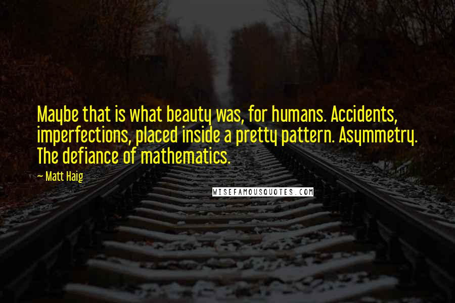 Matt Haig Quotes: Maybe that is what beauty was, for humans. Accidents, imperfections, placed inside a pretty pattern. Asymmetry. The defiance of mathematics.
