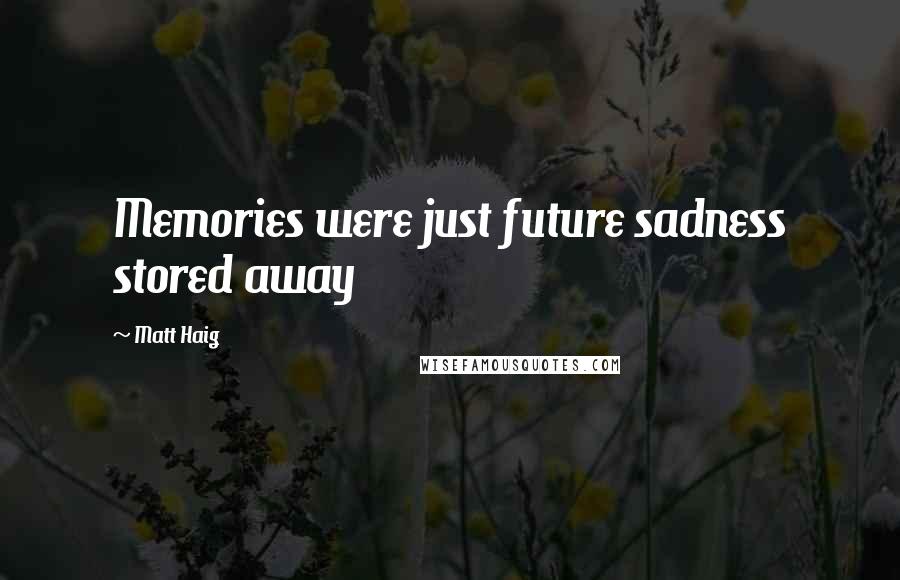 Matt Haig Quotes: Memories were just future sadness stored away