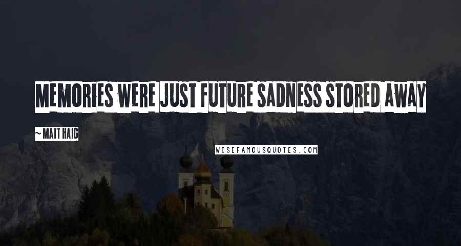 Matt Haig Quotes: Memories were just future sadness stored away