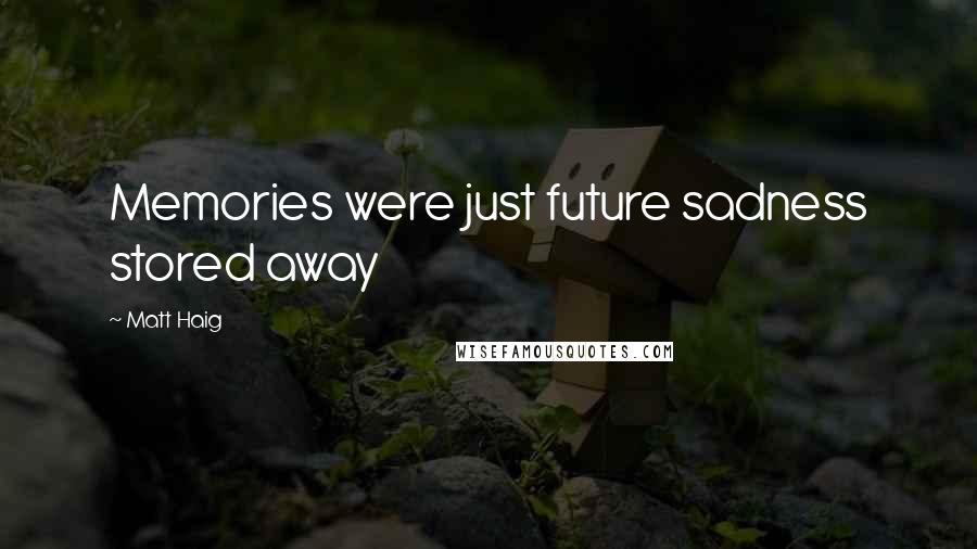 Matt Haig Quotes: Memories were just future sadness stored away
