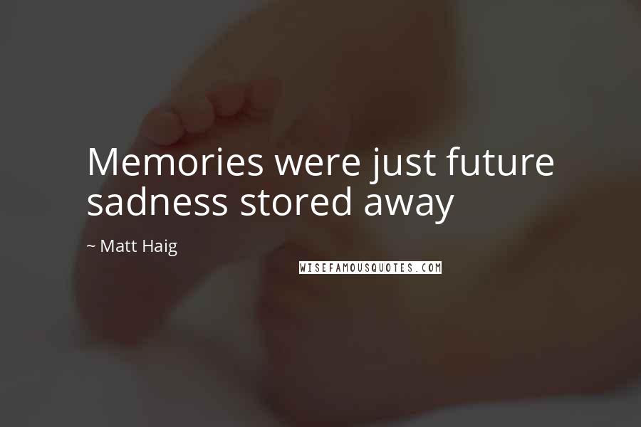 Matt Haig Quotes: Memories were just future sadness stored away