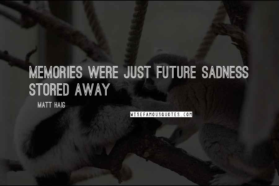 Matt Haig Quotes: Memories were just future sadness stored away