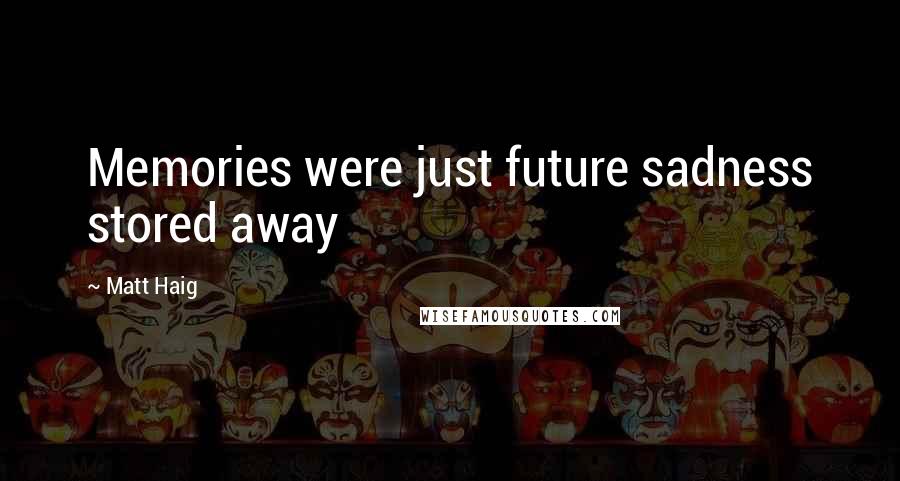 Matt Haig Quotes: Memories were just future sadness stored away