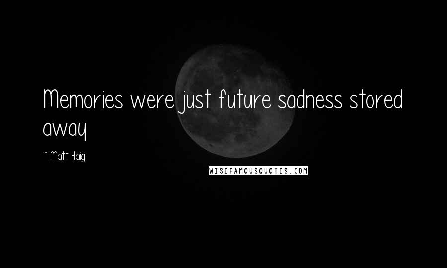 Matt Haig Quotes: Memories were just future sadness stored away