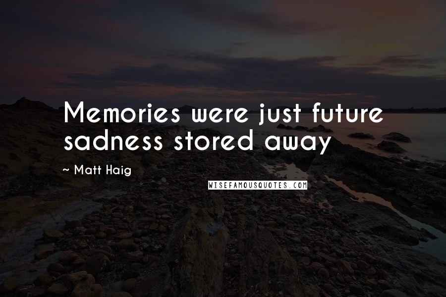 Matt Haig Quotes: Memories were just future sadness stored away