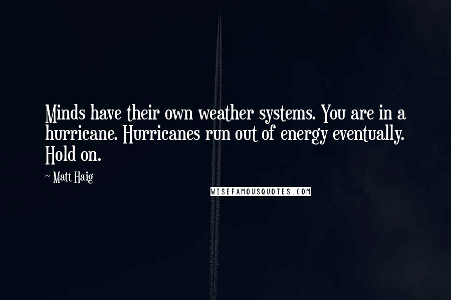 Matt Haig Quotes: Minds have their own weather systems. You are in a hurricane. Hurricanes run out of energy eventually. Hold on.