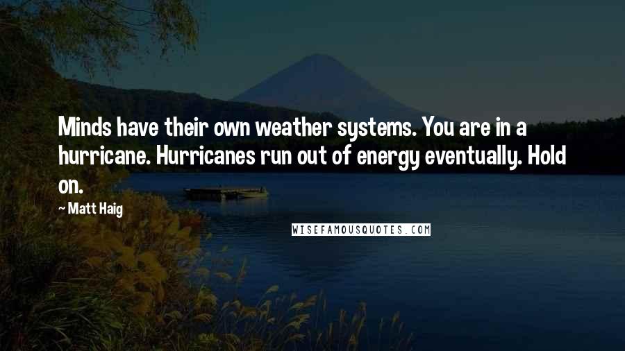 Matt Haig Quotes: Minds have their own weather systems. You are in a hurricane. Hurricanes run out of energy eventually. Hold on.