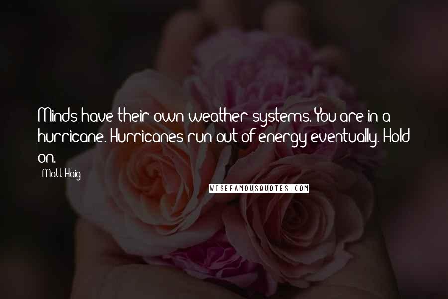 Matt Haig Quotes: Minds have their own weather systems. You are in a hurricane. Hurricanes run out of energy eventually. Hold on.