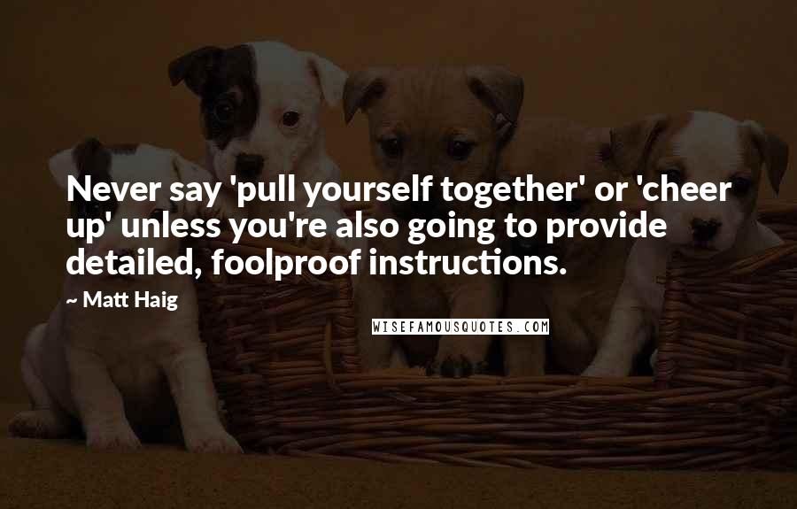 Matt Haig Quotes: Never say 'pull yourself together' or 'cheer up' unless you're also going to provide detailed, foolproof instructions.