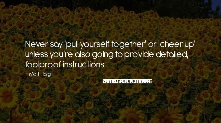Matt Haig Quotes: Never say 'pull yourself together' or 'cheer up' unless you're also going to provide detailed, foolproof instructions.