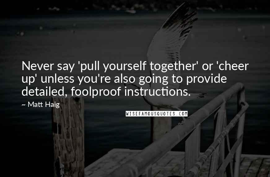 Matt Haig Quotes: Never say 'pull yourself together' or 'cheer up' unless you're also going to provide detailed, foolproof instructions.