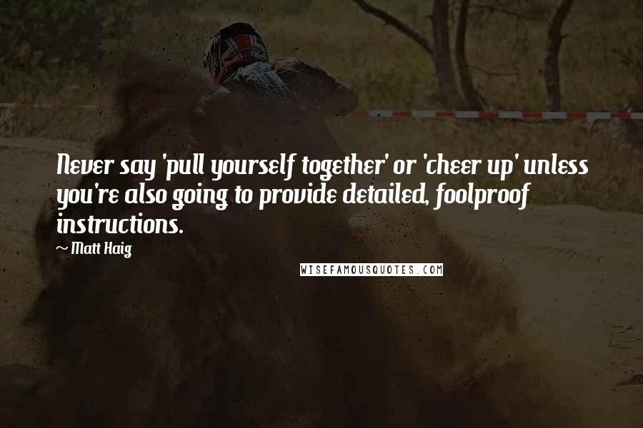 Matt Haig Quotes: Never say 'pull yourself together' or 'cheer up' unless you're also going to provide detailed, foolproof instructions.