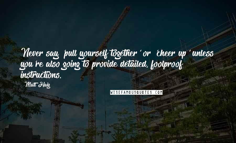 Matt Haig Quotes: Never say 'pull yourself together' or 'cheer up' unless you're also going to provide detailed, foolproof instructions.
