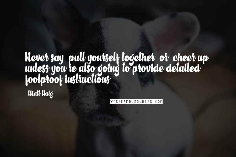 Matt Haig Quotes: Never say 'pull yourself together' or 'cheer up' unless you're also going to provide detailed, foolproof instructions.