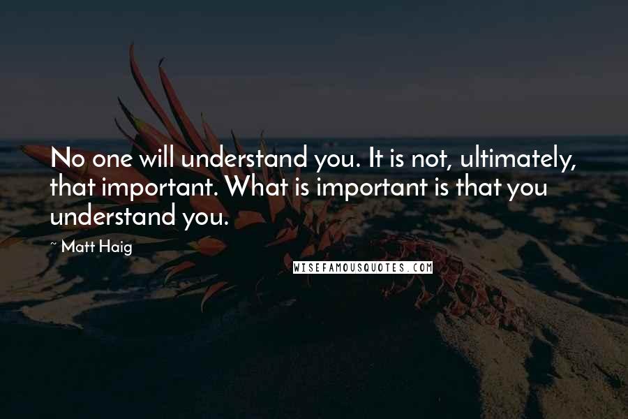 Matt Haig Quotes: No one will understand you. It is not, ultimately, that important. What is important is that you understand you.