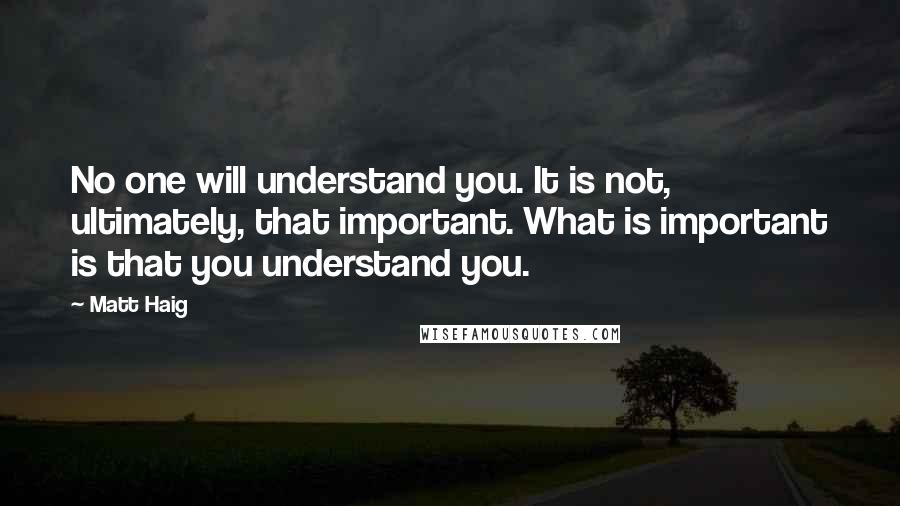 Matt Haig Quotes: No one will understand you. It is not, ultimately, that important. What is important is that you understand you.