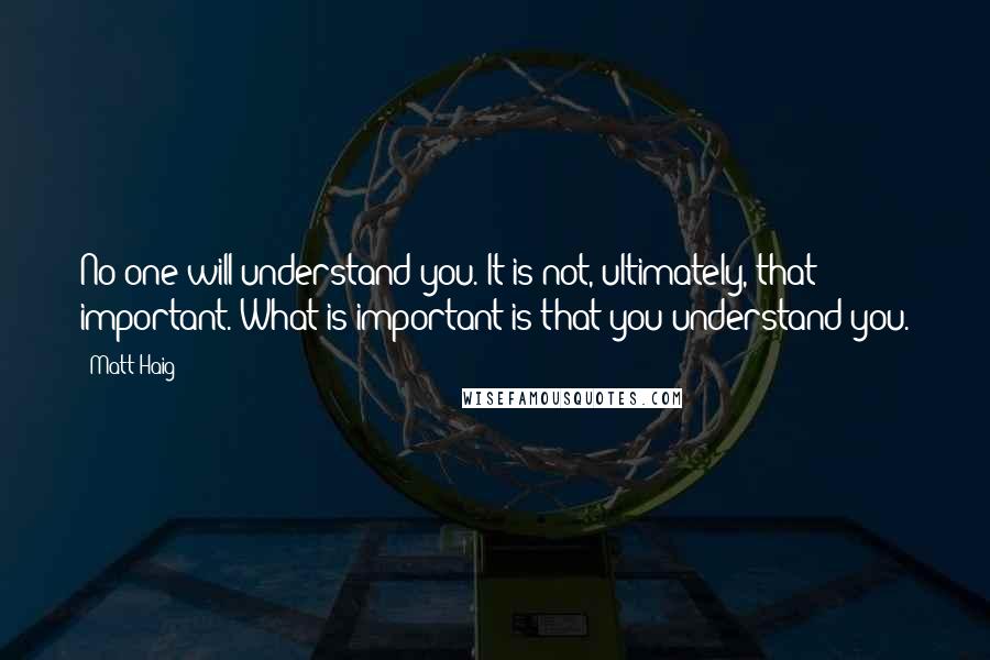 Matt Haig Quotes: No one will understand you. It is not, ultimately, that important. What is important is that you understand you.