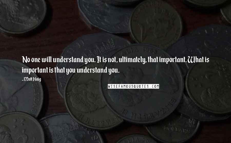 Matt Haig Quotes: No one will understand you. It is not, ultimately, that important. What is important is that you understand you.