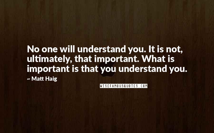 Matt Haig Quotes: No one will understand you. It is not, ultimately, that important. What is important is that you understand you.