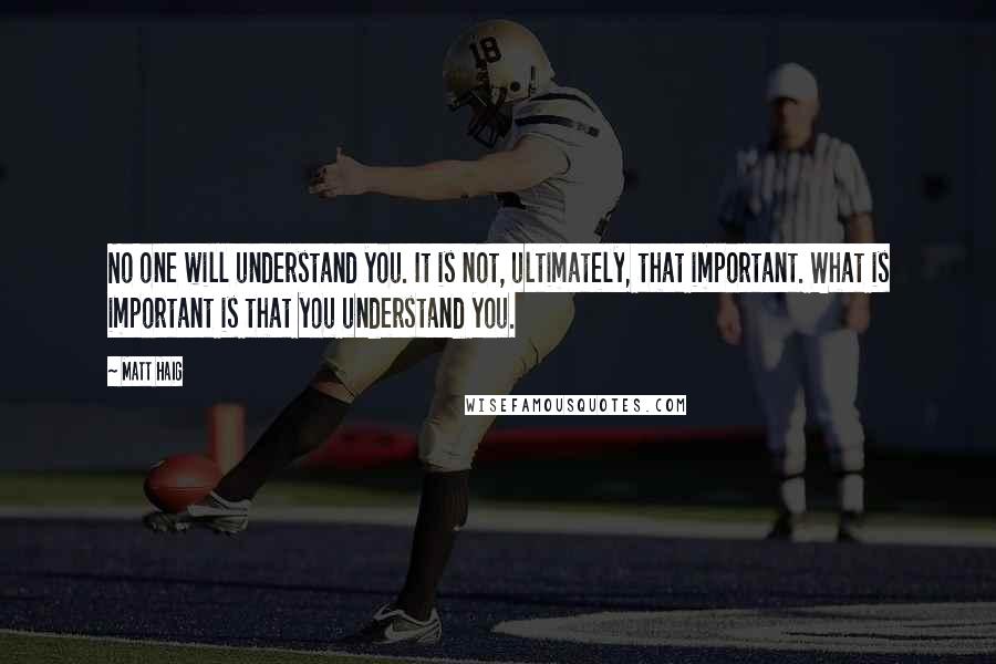 Matt Haig Quotes: No one will understand you. It is not, ultimately, that important. What is important is that you understand you.