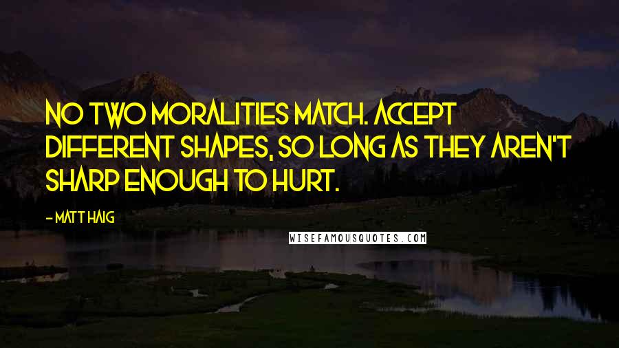 Matt Haig Quotes: No two moralities match. Accept different shapes, so long as they aren't sharp enough to hurt.